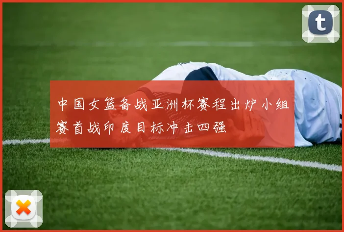 中国女篮备战亚洲杯赛程出炉小组赛首战印度目标冲击四强