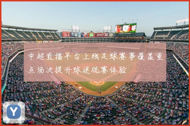 中超直播平台上线足球赛事覆盖重点场次提升球迷观赛体验