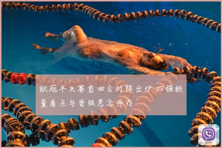 欧冠半决赛首回合对阵出炉 四强较量看点与晋级悬念并存