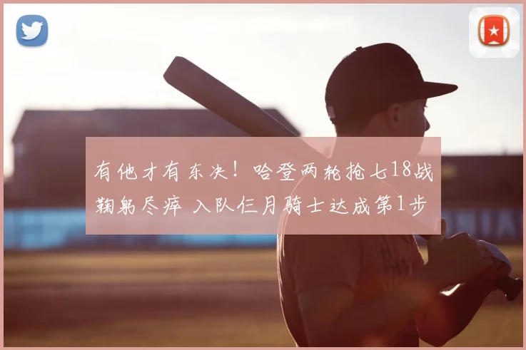 有他才有东决！哈登两轮抢七18战鞠躬尽瘁 入队仨月骑士达成第1步