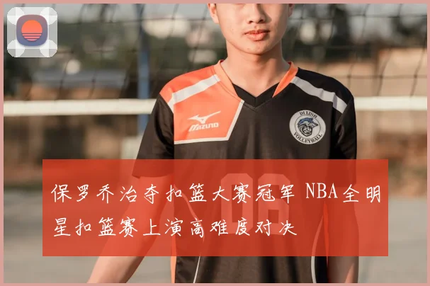 保罗乔治夺扣篮大赛冠军 NBA全明星扣篮赛上演高难度对决