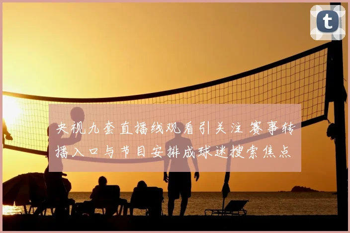 央视九套直播线观看引关注 赛事转播入口与节目安排成球迷搜索焦点