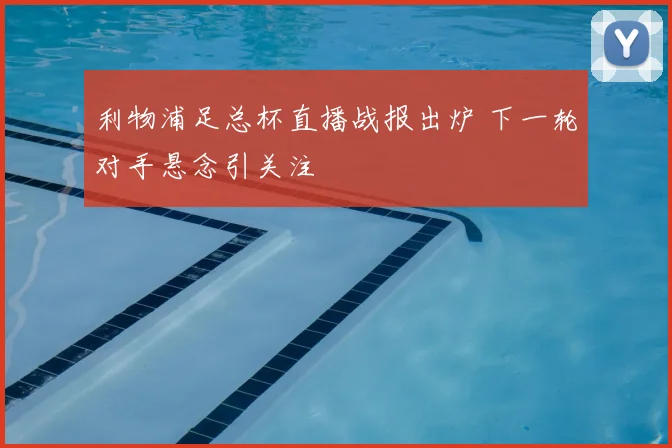 利物浦足总杯直播战报出炉 下一轮对手悬念引关注