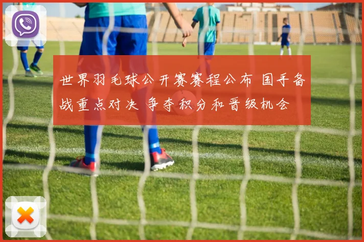 世界羽毛球公开赛赛程公布 国手备战重点对决 争夺积分和晋级机会