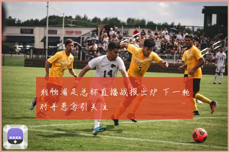 利物浦足总杯直播战报出炉 下一轮对手悬念引关注
