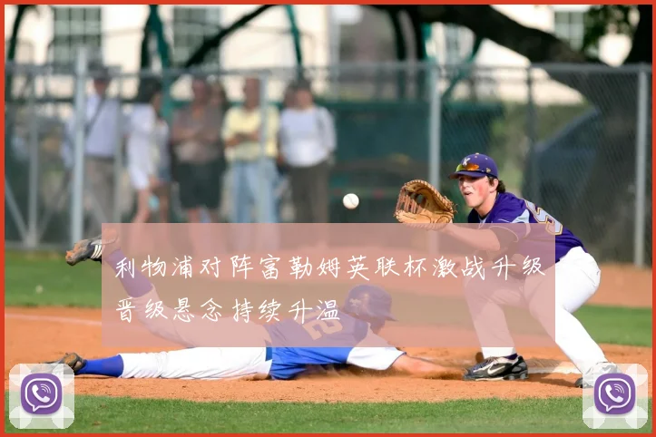 利物浦对阵富勒姆英联杯激战升级晋级悬念持续升温