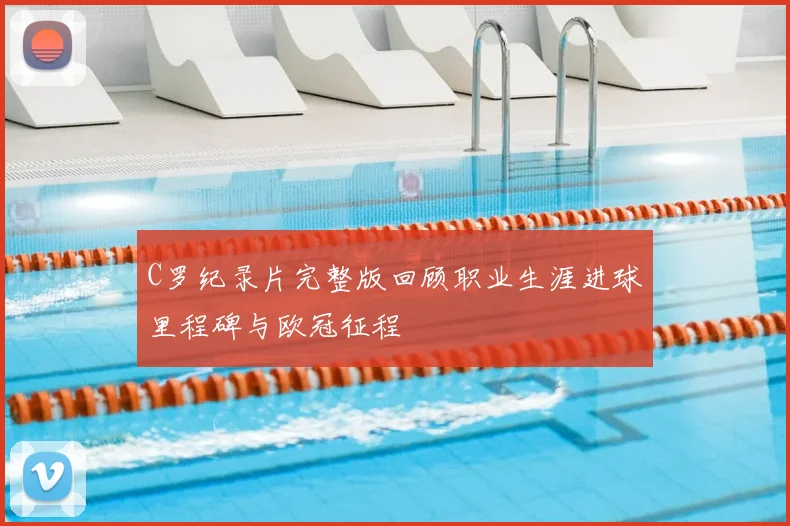 C罗纪录片完整版回顾职业生涯进球里程碑与欧冠征程