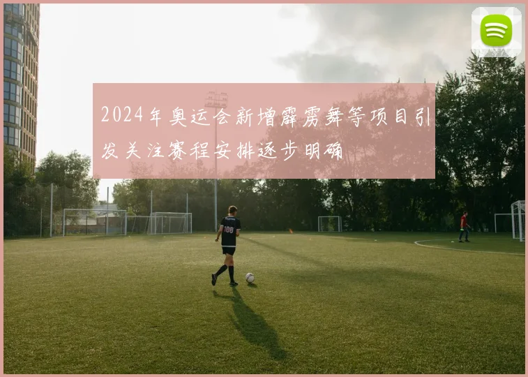 2024年奥运会新增霹雳舞等项目引发关注赛程安排逐步明确