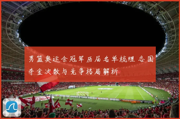 男篮奥运会冠军历届名单梳理 各国夺金次数与竞争格局解析