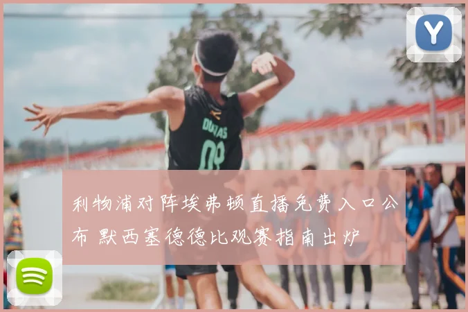 利物浦对阵埃弗顿直播免费入口公布 默西塞德德比观赛指南出炉