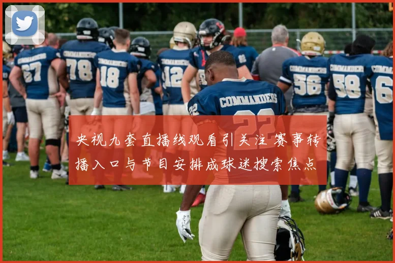央视九套直播线观看引关注 赛事转播入口与节目安排成球迷搜索焦点