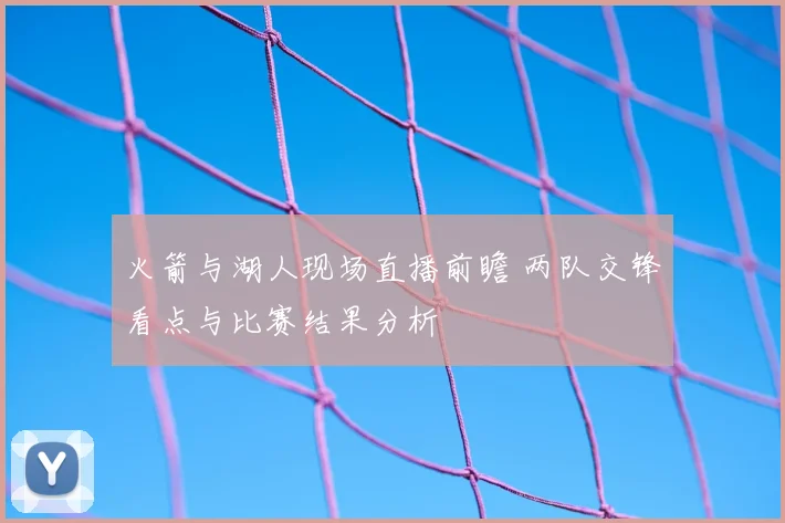 火箭与湖人现场直播前瞻 两队交锋看点与比赛结果分析