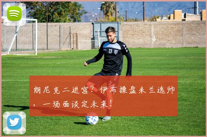 朗尼克二进宫?伊布操盘米兰选帅,一场面谈定未来!
