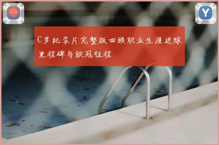 C罗纪录片完整版回顾职业生涯进球里程碑与欧冠征程