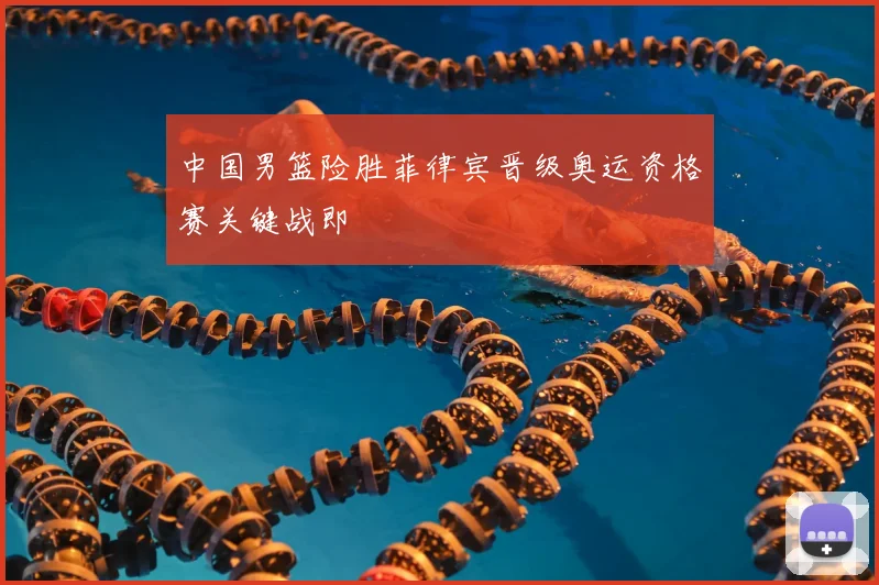 中国男篮险胜菲律宾晋级奥运资格赛关键战即