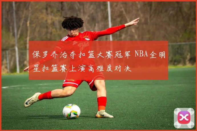 保罗乔治夺扣篮大赛冠军 NBA全明星扣篮赛上演高难度对决