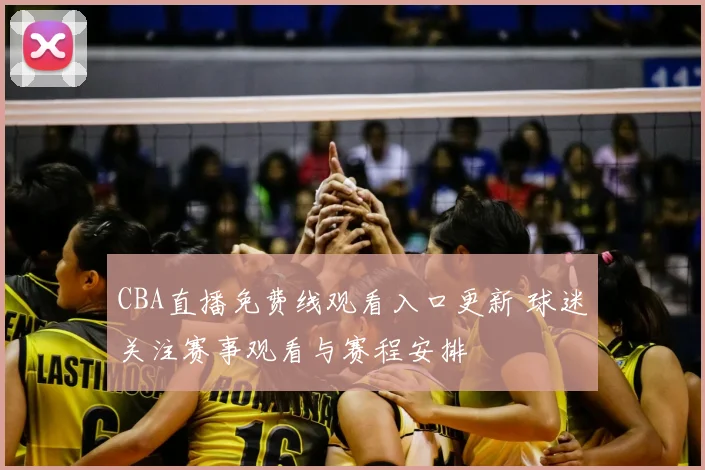 CBA直播免费线观看入口更新 球迷关注赛事观看与赛程安排