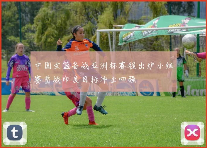 中国女篮备战亚洲杯赛程出炉小组赛首战印度目标冲击四强