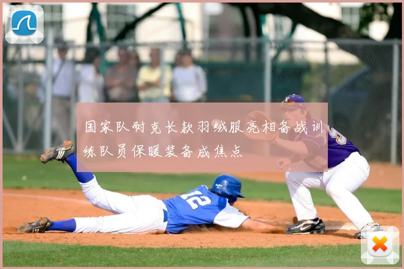 国家队耐克长款羽绒服亮相备战训练队员保暖装备成焦点