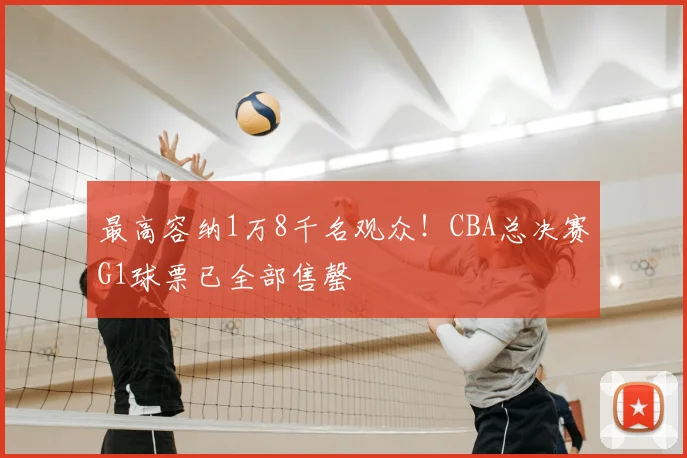 最高容纳1万8千名观众！CBA总决赛G1球票已全部售罄