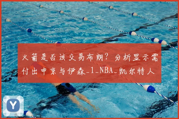 火箭是否该交易布朗？分析显示需付出申京与伊森_1_NBA_凯尔特人