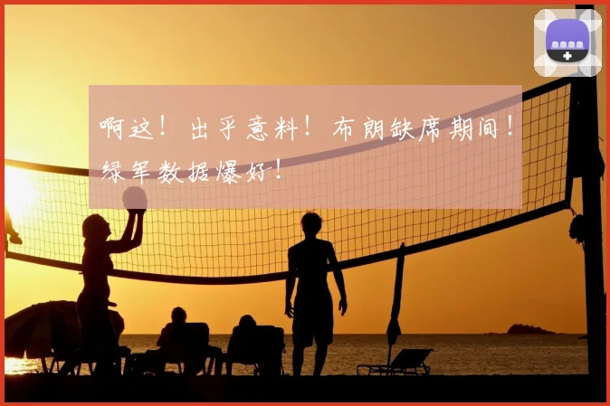 啊这!出乎意料!布朗缺席期间!绿军数据爆好!