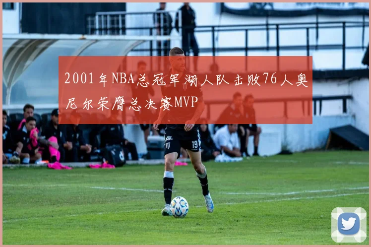 2001年NBA总冠军湖人队击败76人奥尼尔荣膺总决赛MVP