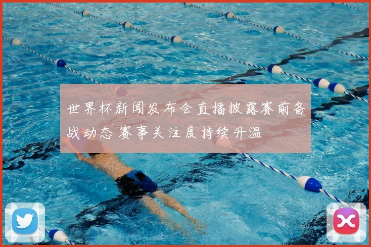 世界杯新闻发布会直播披露赛前备战动态 赛事关注度持续升温