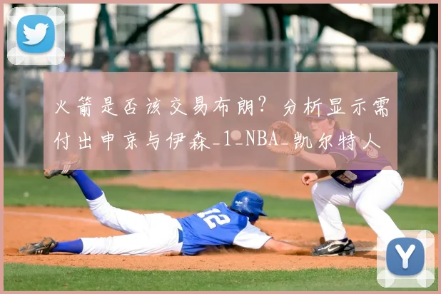 火箭是否该交易布朗？分析显示需付出申京与伊森_1_NBA_凯尔特人