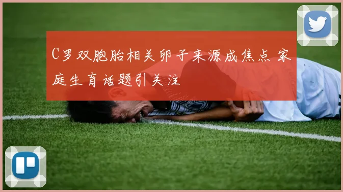 C罗双胞胎相关卵子来源成焦点 家庭生育话题引关注