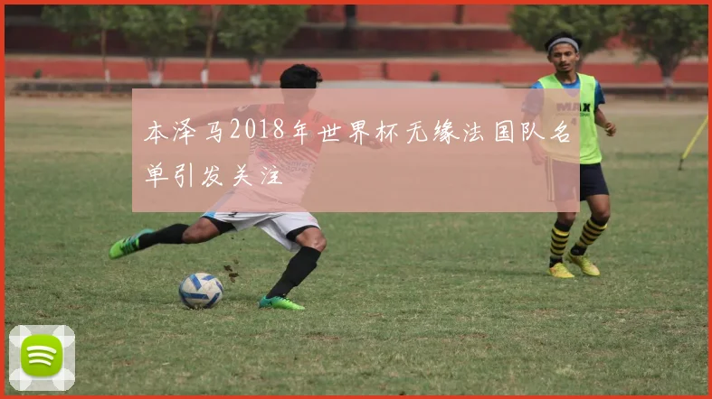 本泽马2018年世界杯无缘法国队名单引发关注