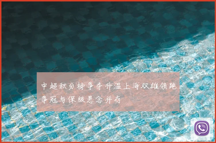 中超积分榜争夺升温上海双雄领跑争冠与保级悬念并存