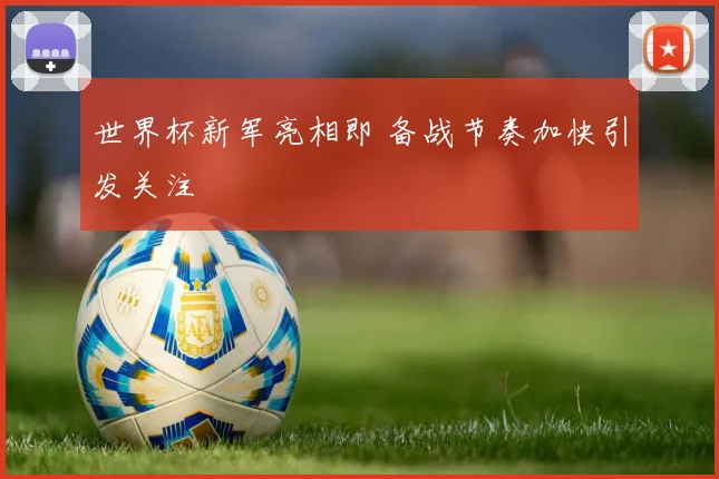 世界杯新军亮相即 备战节奏加快引发关注