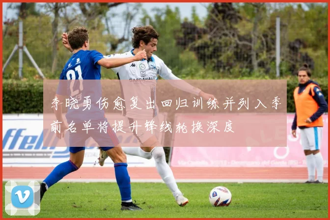 李晓勇伤愈复出回归训练并列入季前名单将提升锋线轮换深度