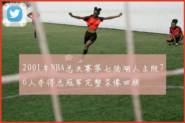 2001年NBA总决赛第七场湖人击败76人夺得总冠军完整录像回顾