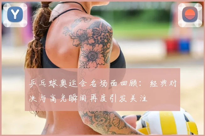 乒乓球奥运会名场面回顾:经典对决与高光瞬间再度引发关注