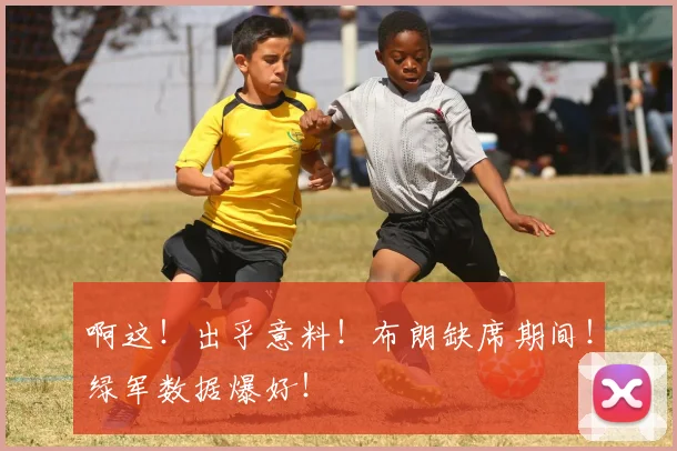 啊这!出乎意料!布朗缺席期间!绿军数据爆好!