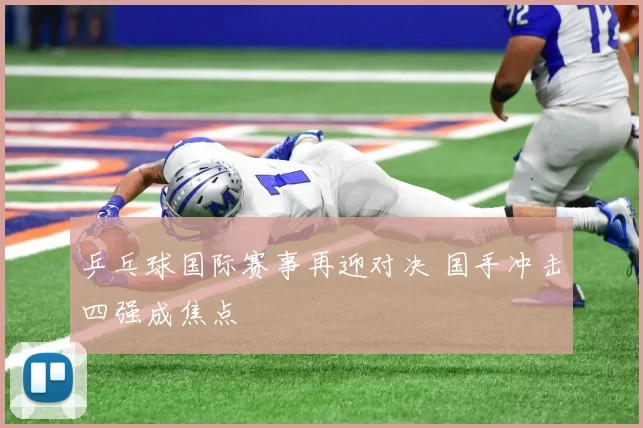 乒乓球国际赛事再迎对决 国手冲击四强成焦点