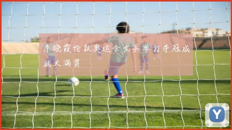 李晓霞伦敦奥运会女乒单打夺冠成就大满贯