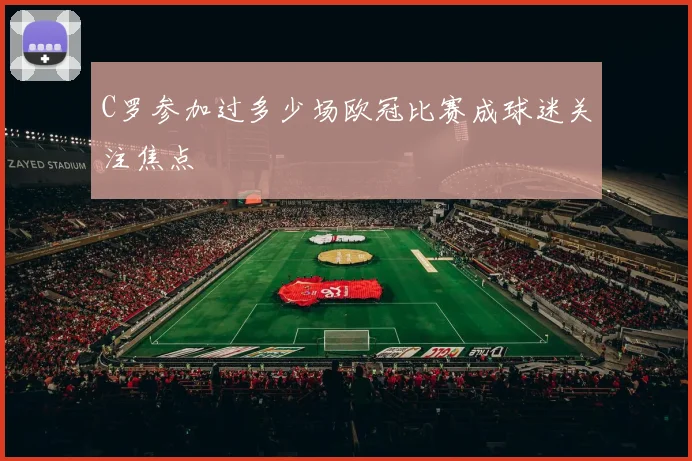 C罗参加过多少场欧冠比赛成球迷关注焦点