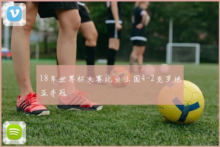 18年世界杯决赛比分法国4-2克罗地亚夺冠
