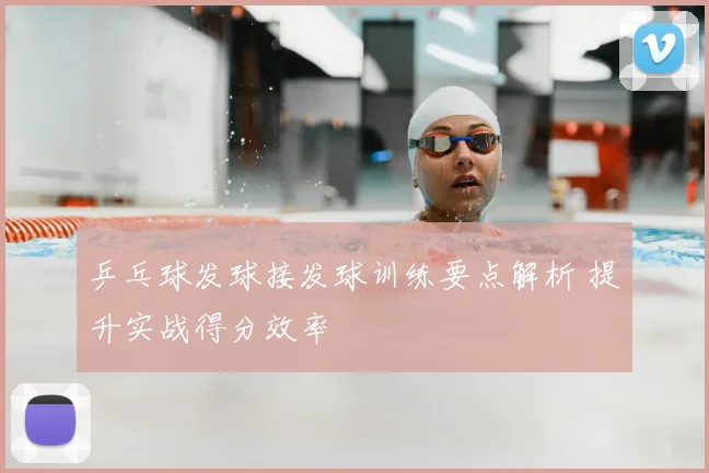 乒乓球发球接发球训练要点解析 提升实战得分效率