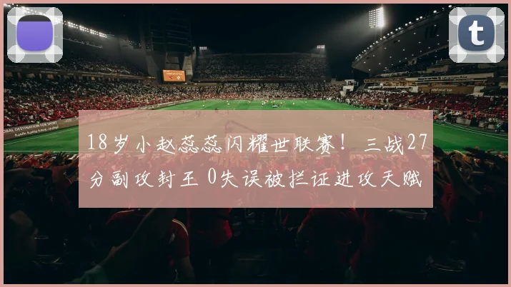 18岁小赵蕊蕊闪耀世联赛！三战27分副攻封王 0失误被拦证进攻天赋