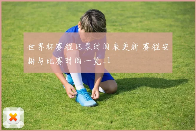 世界杯赛程记录时间表更新 赛程安排与比赛时间一览_1