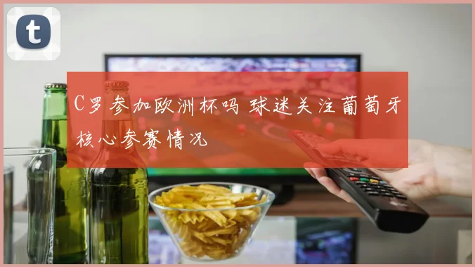 C罗参加欧洲杯吗 球迷关注葡萄牙核心参赛情况