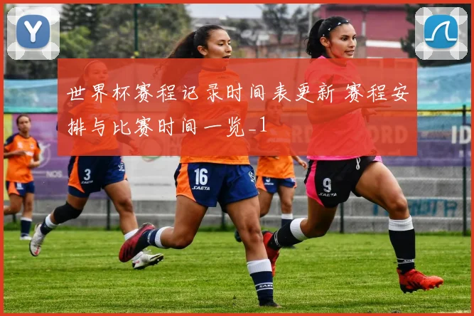 世界杯赛程记录时间表更新 赛程安排与比赛时间一览_1